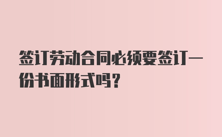 签订劳动合同必须要签订一份书面形式吗?