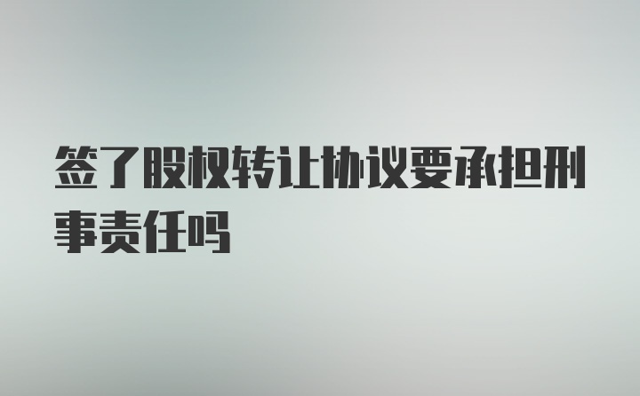 签了股权转让协议要承担刑事责任吗