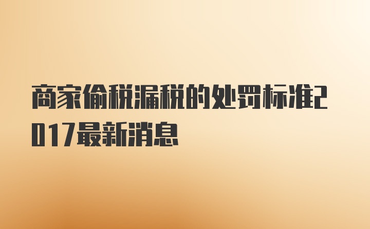 商家偷税漏税的处罚标准2017最新消息