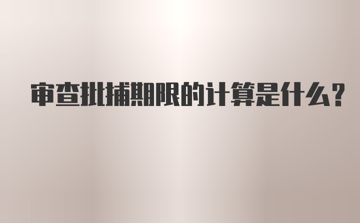 审查批捕期限的计算是什么？