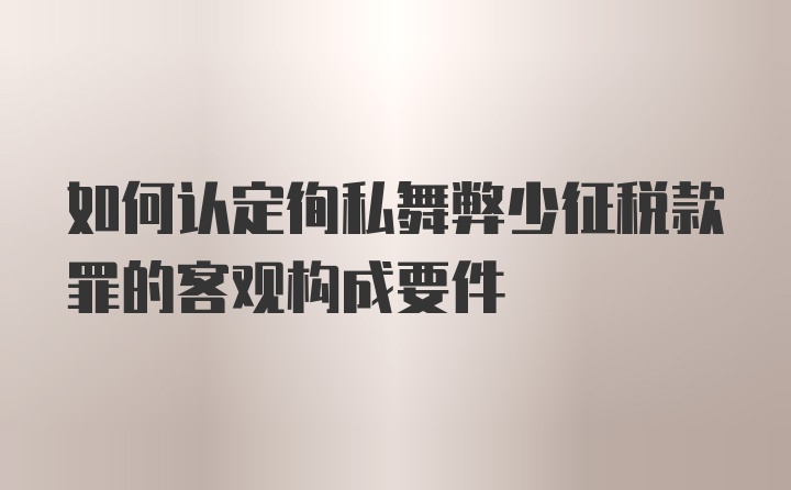 如何认定徇私舞弊少征税款罪的客观构成要件