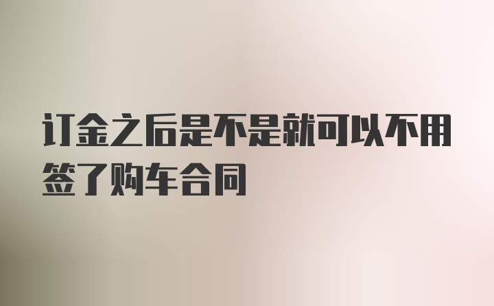 订金之后是不是就可以不用签了购车合同