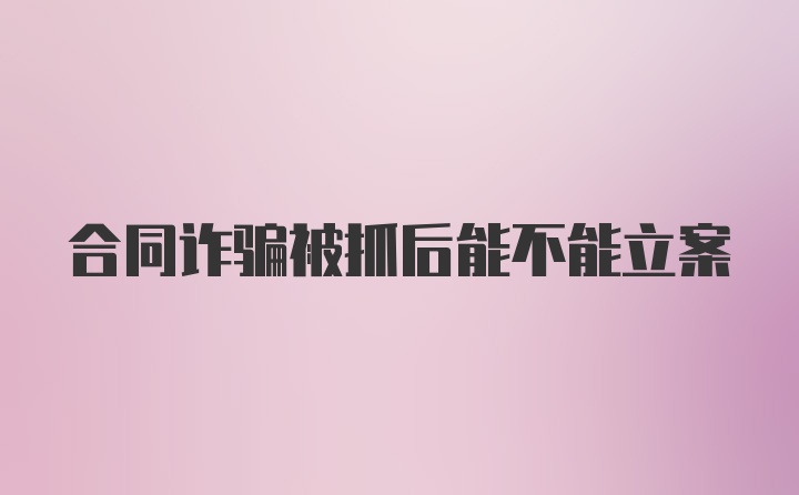 合同诈骗被抓后能不能立案