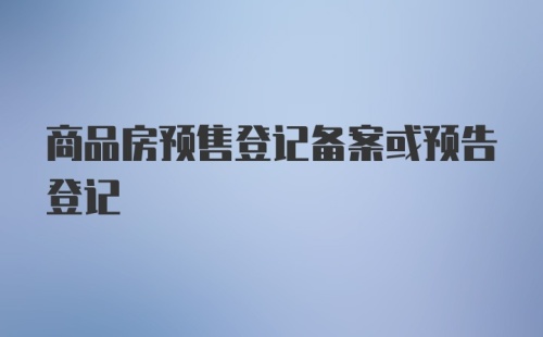 商品房预售登记备案或预告登记