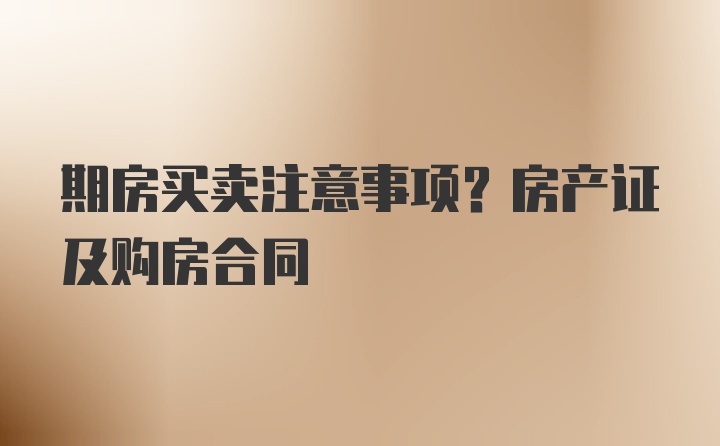 期房买卖注意事项？房产证及购房合同