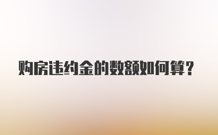 购房违约金的数额如何算？