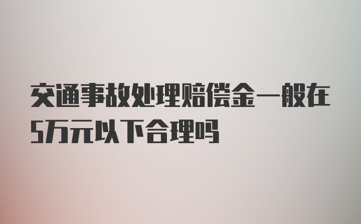 交通事故处理赔偿金一般在5万元以下合理吗