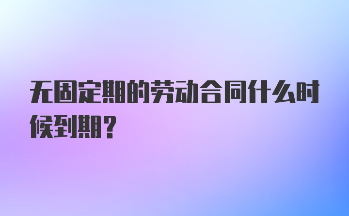 无固定期的劳动合同什么时候到期？