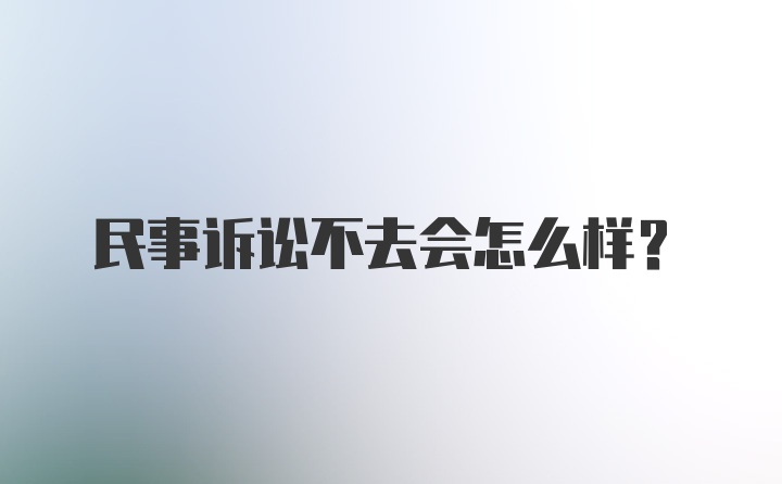 民事诉讼不去会怎么样？