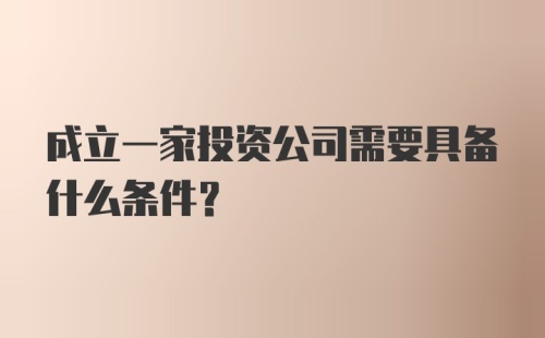 成立一家投资公司需要具备什么条件？