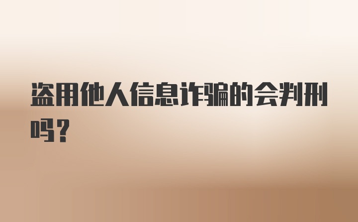 盗用他人信息诈骗的会判刑吗？