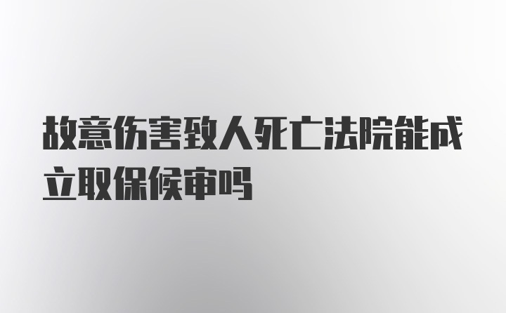 故意伤害致人死亡法院能成立取保候审吗