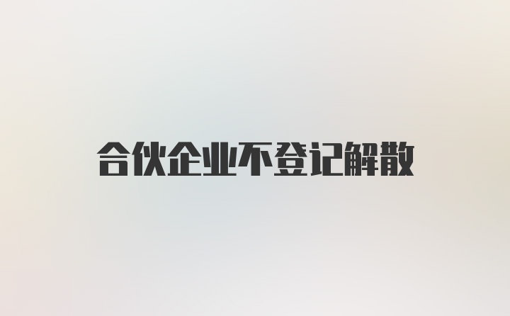 合伙企业不登记解散