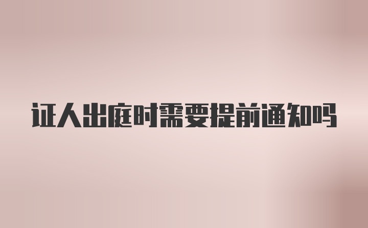 证人出庭时需要提前通知吗