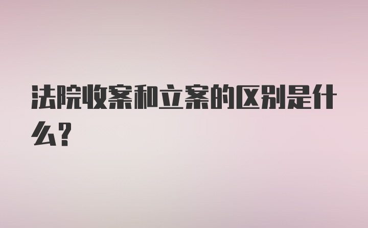 法院收案和立案的区别是什么？