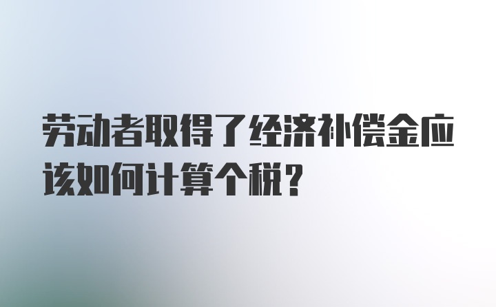 劳动者取得了经济补偿金应该如何计算个税？