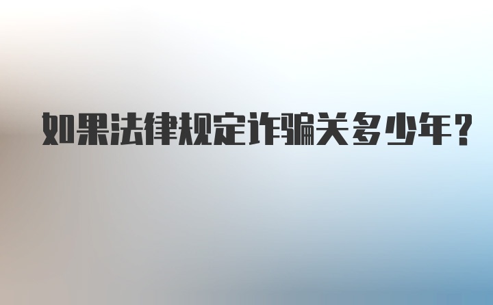 如果法律规定诈骗关多少年?