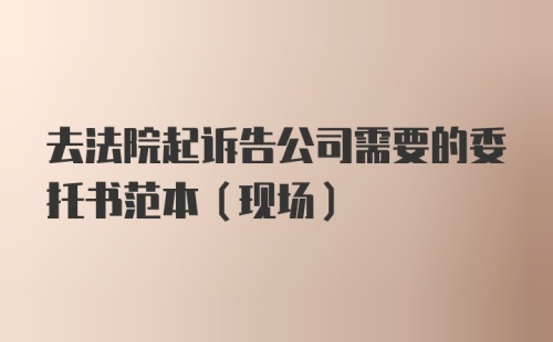 去法院起诉告公司需要的委托书范本（现场）