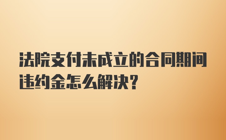 法院支付未成立的合同期间违约金怎么解决？