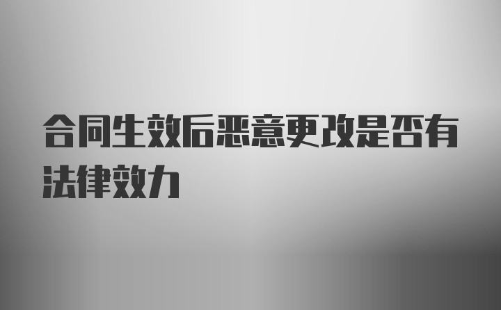 合同生效后恶意更改是否有法律效力