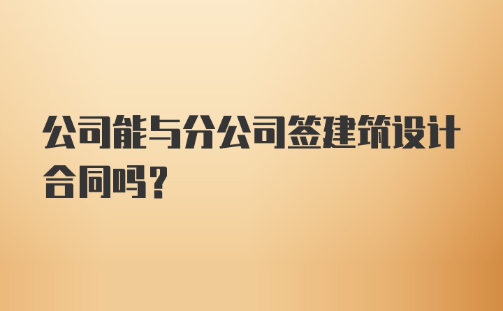 公司能与分公司签建筑设计合同吗？