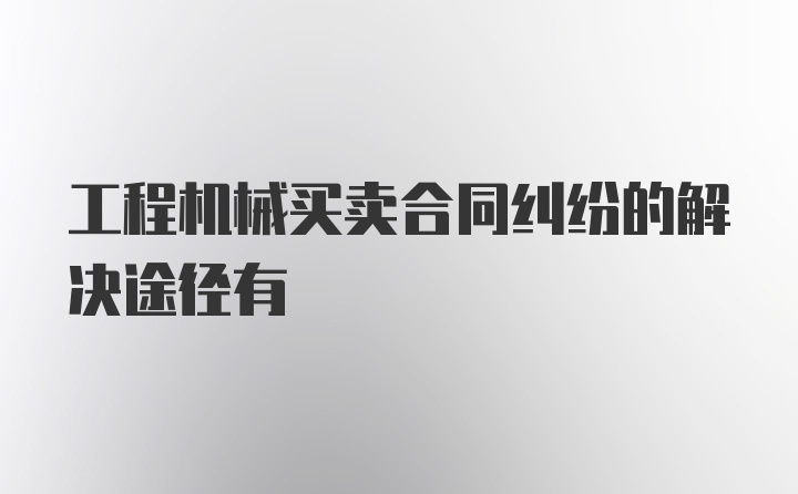 工程机械买卖合同纠纷的解决途径有