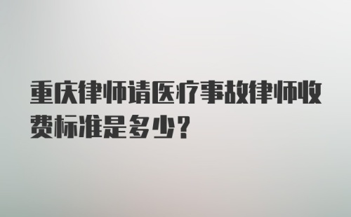 重庆律师请医疗事故律师收费标准是多少？