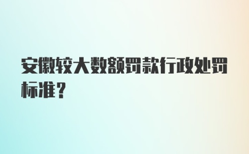 安徽较大数额罚款行政处罚标准？