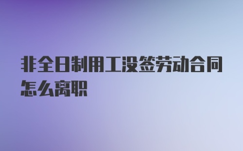 非全日制用工没签劳动合同怎么离职