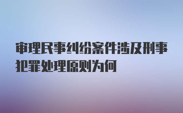 审理民事纠纷案件涉及刑事犯罪处理原则为何