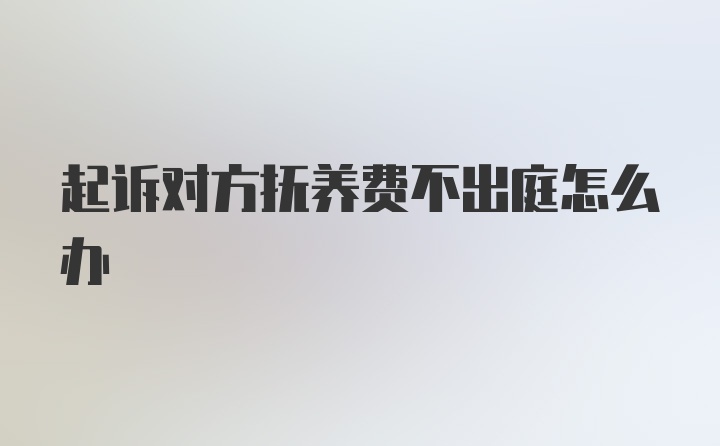 起诉对方抚养费不出庭怎么办