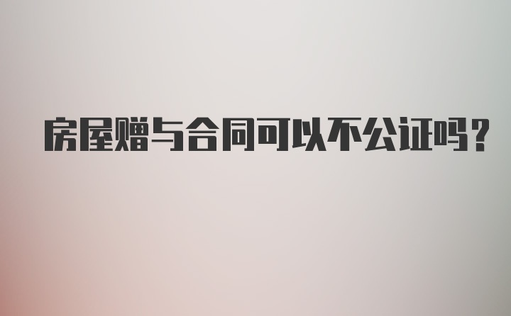 房屋赠与合同可以不公证吗？