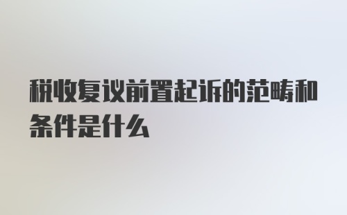 税收复议前置起诉的范畴和条件是什么