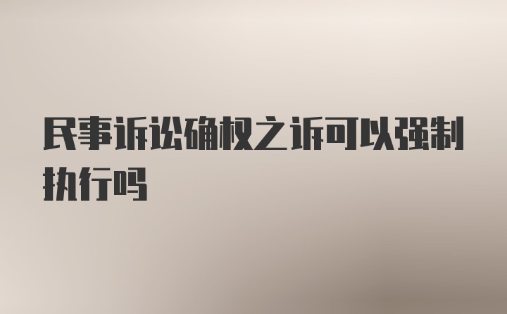 民事诉讼确权之诉可以强制执行吗