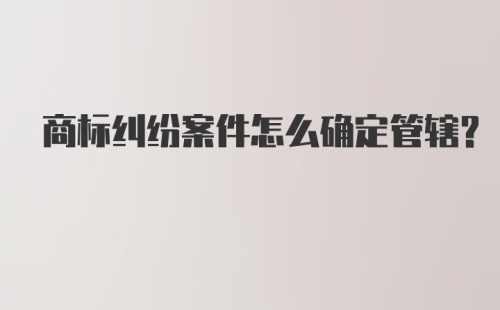 商标纠纷案件怎么确定管辖？