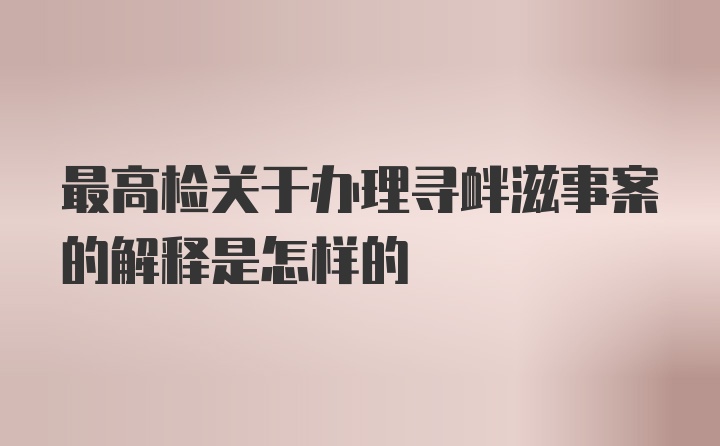 最高检关于办理寻衅滋事案的解释是怎样的