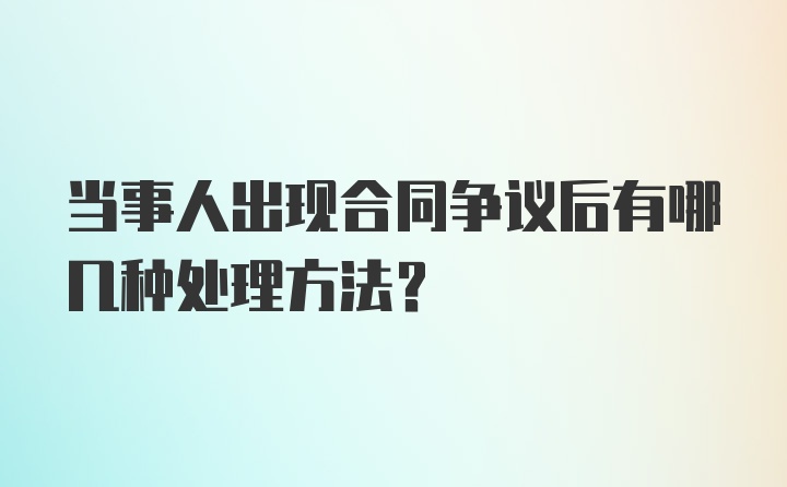 当事人出现合同争议后有哪几种处理方法？