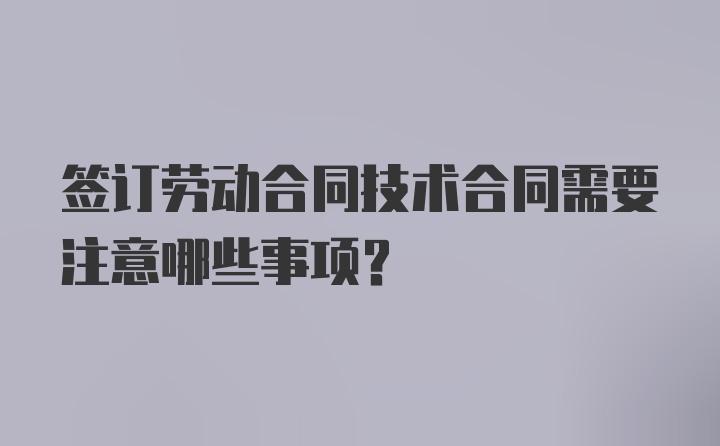 签订劳动合同技术合同需要注意哪些事项？