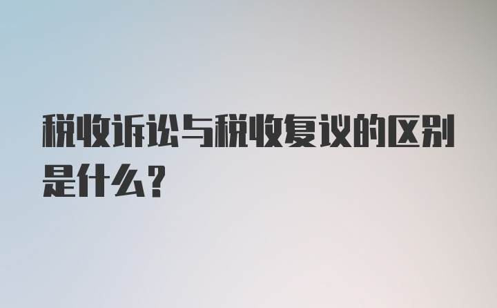 税收诉讼与税收复议的区别是什么？