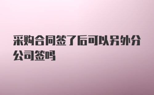 采购合同签了后可以另外分公司签吗