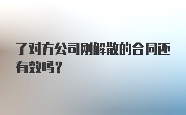 了对方公司刚解散的合同还有效吗？