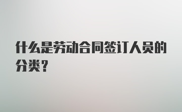 什么是劳动合同签订人员的分类？