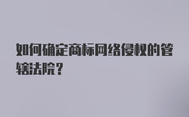 如何确定商标网络侵权的管辖法院？