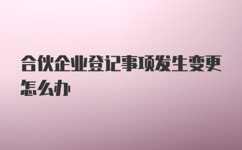 合伙企业登记事项发生变更怎么办