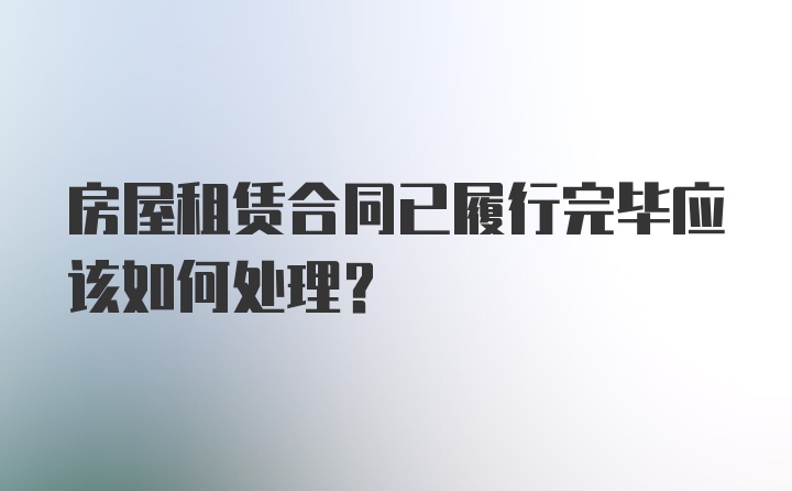 房屋租赁合同已履行完毕应该如何处理？