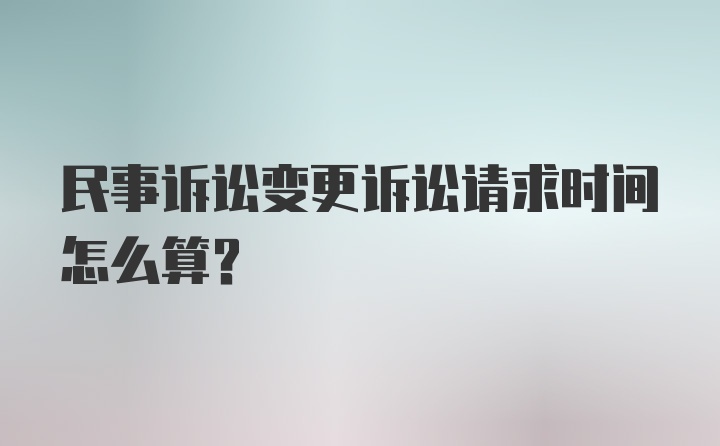 民事诉讼变更诉讼请求时间怎么算？