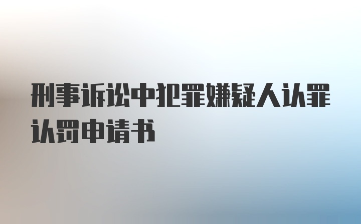 刑事诉讼中犯罪嫌疑人认罪认罚申请书