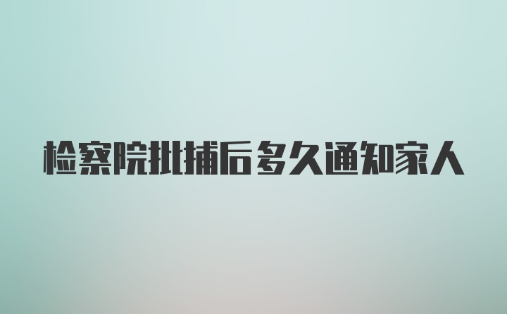 检察院批捕后多久通知家人