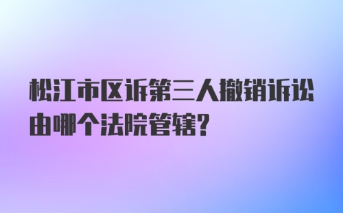 松江市区诉第三人撤销诉讼由哪个法院管辖？