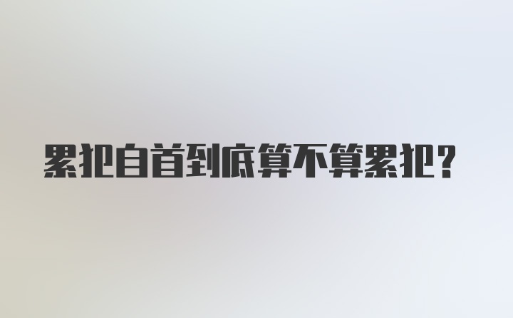 累犯自首到底算不算累犯？